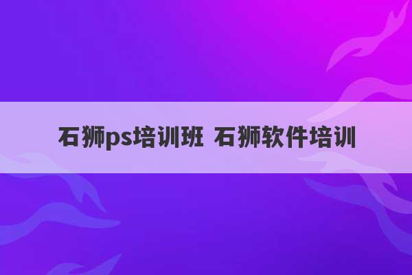 石狮ps培训班 石狮软件培训