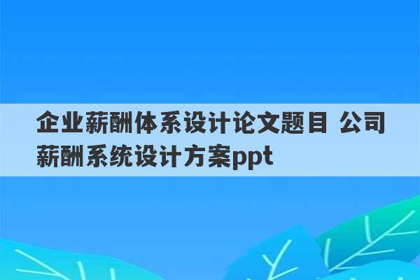 企业薪酬体系设计论文题目 公司薪酬系统设计方案ppt