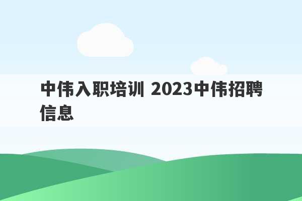 中伟入职培训 2023中伟招聘信息