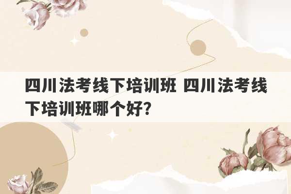 四川法考线下培训班 四川法考线下培训班哪个好？