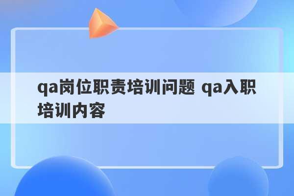 qa岗位职责培训问题 qa入职培训内容