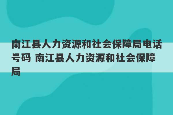 南江县人力资源和社会保障局电话号码 南江县人力资源和社会保障局