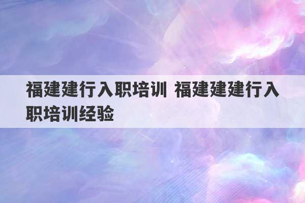 福建建行入职培训 福建建建行入职培训经验