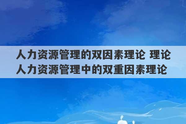 人力资源管理的双因素理论 理论人力资源管理中的双重因素理论