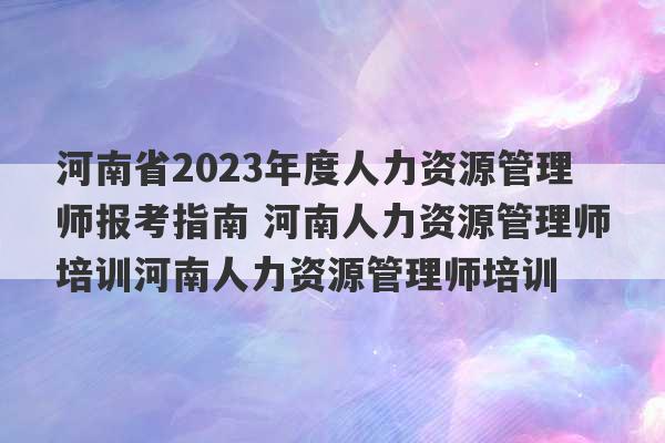 河南省2023年度人力资源管理师报考指南 河南人力资源管理师培训河南人力资源管理师培训