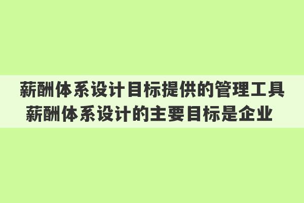 薪酬体系设计目标提供的管理工具 薪酬体系设计的主要目标是企业