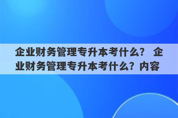 企业财务管理专升本考什么？ 企业财务管理专升本考什么？内容