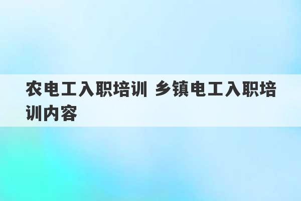 农电工入职培训 乡镇电工入职培训内容