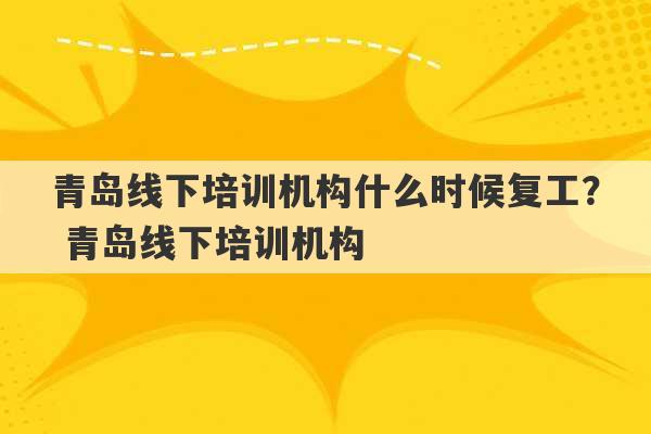 青岛线下培训机构什么时候复工？ 青岛线下培训机构