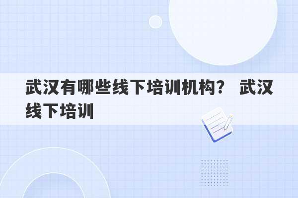 武汉有哪些线下培训机构？ 武汉线下培训