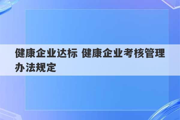 健康企业达标 健康企业考核管理办法规定