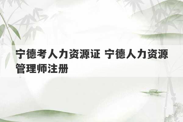 宁德考人力资源证 宁德人力资源管理师注册