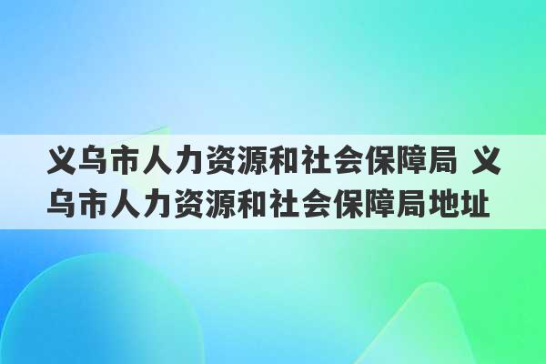 义乌市人力资源和社会保障局 义乌市人力资源和社会保障局地址