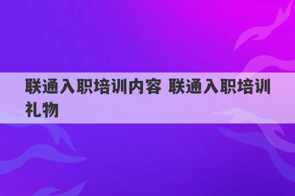 联通入职培训内容 联通入职培训礼物