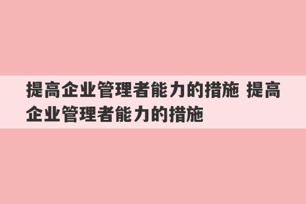 提高企业管理者能力的措施 提高企业管理者能力的措施