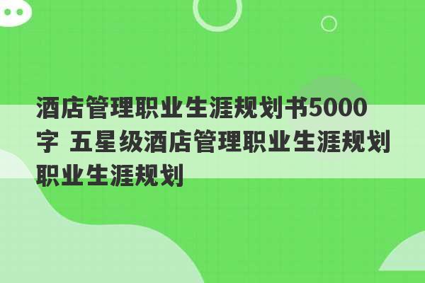 酒店管理职业生涯规划书5000字 五星级酒店管理职业生涯规划职业生涯规划