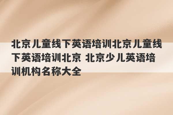 北京儿童线下英语培训北京儿童线下英语培训北京 北京少儿英语培训机构名称大全