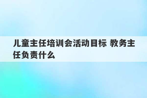 儿童主任培训会活动目标 教务主任负责什么