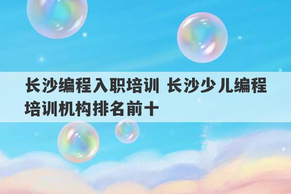 长沙编程入职培训 长沙少儿编程培训机构排名前十