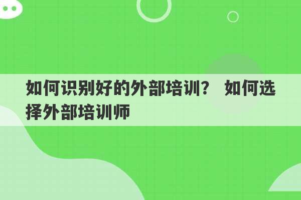 如何识别好的外部培训？ 如何选择外部培训师