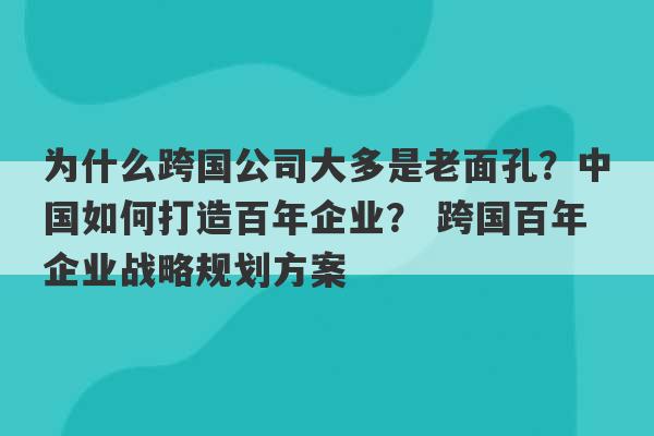 为什么跨国公司大多是老面孔？中国如何打造百年企业？ 跨国百年企业战略规划方案