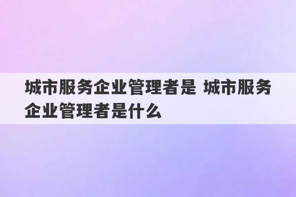 城市服务企业管理者是 城市服务企业管理者是什么