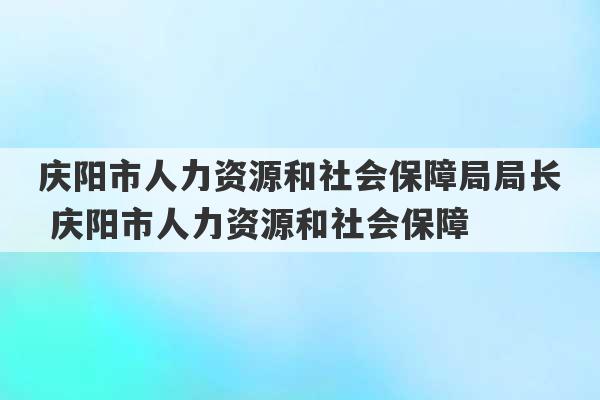 庆阳市人力资源和社会保障局局长 庆阳市人力资源和社会保障