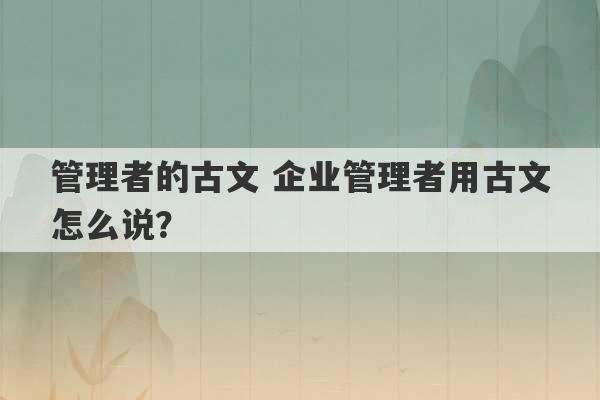 管理者的古文 企业管理者用古文怎么说？