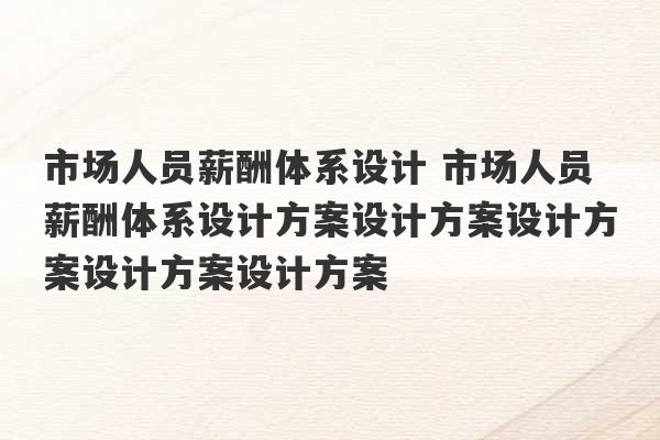 市场人员薪酬体系设计 市场人员薪酬体系设计方案设计方案设计方案设计方案设计方案