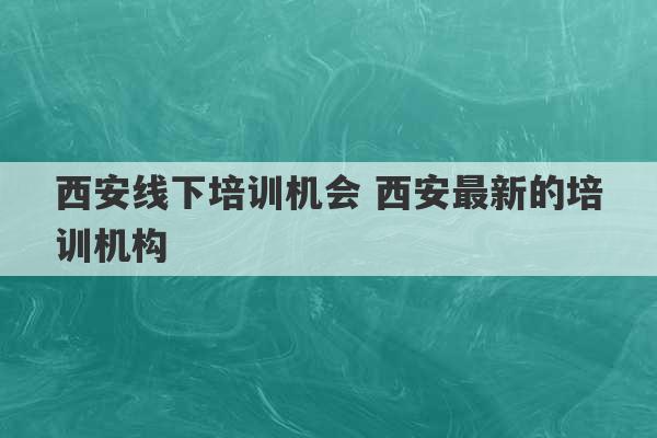 西安线下培训机会 西安最新的培训机构