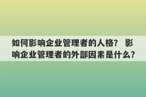 如何影响企业管理者的人格？ 影响企业管理者的外部因素是什么？