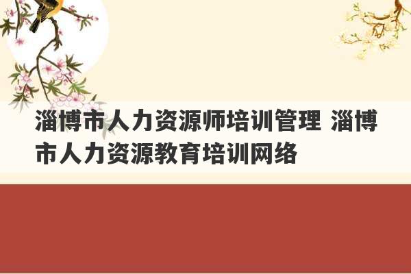 淄博市人力资源师培训管理 淄博市人力资源教育培训网络