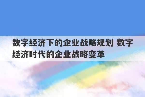 数字经济下的企业战略规划 数字经济时代的企业战略变革