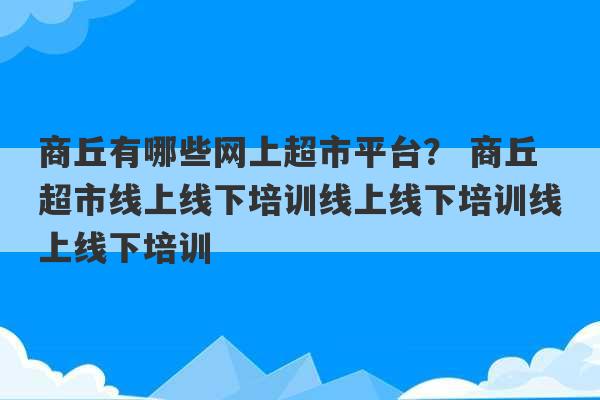 商丘有哪些网上超市平台？ 商丘超市线上线下培训线上线下培训线上线下培训