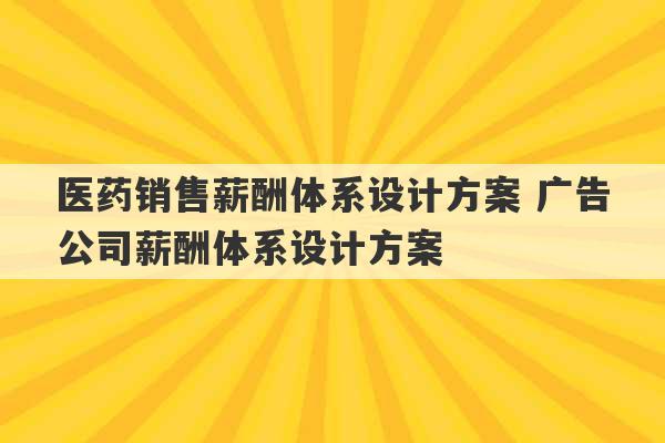 医药销售薪酬体系设计方案 广告公司薪酬体系设计方案