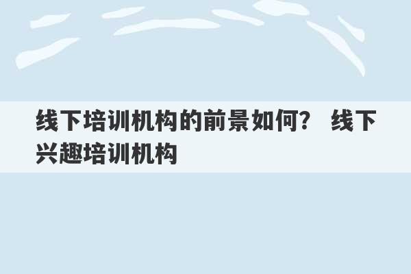 线下培训机构的前景如何？ 线下兴趣培训机构