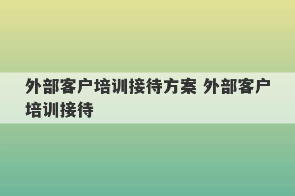 外部客户培训接待方案 外部客户培训接待