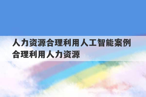 人力资源合理利用人工智能案例 合理利用人力资源