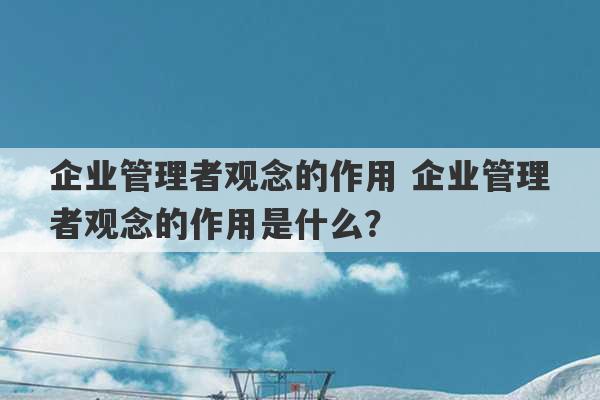 企业管理者观念的作用 企业管理者观念的作用是什么？