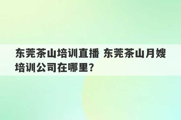 东莞茶山培训直播 东莞茶山月嫂培训公司在哪里？