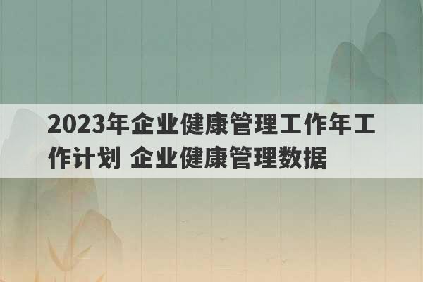 2023年企业健康管理工作年工作计划 企业健康管理数据