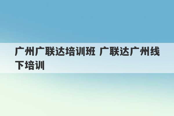 广州广联达培训班 广联达广州线下培训