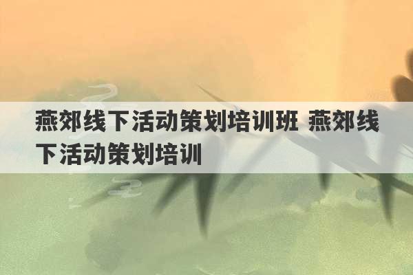 燕郊线下活动策划培训班 燕郊线下活动策划培训