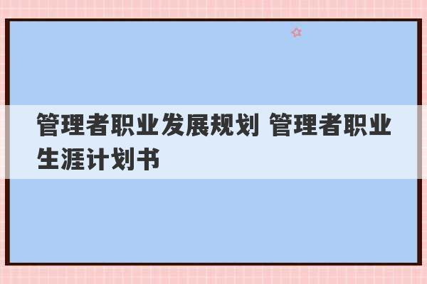 管理者职业发展规划 管理者职业生涯计划书