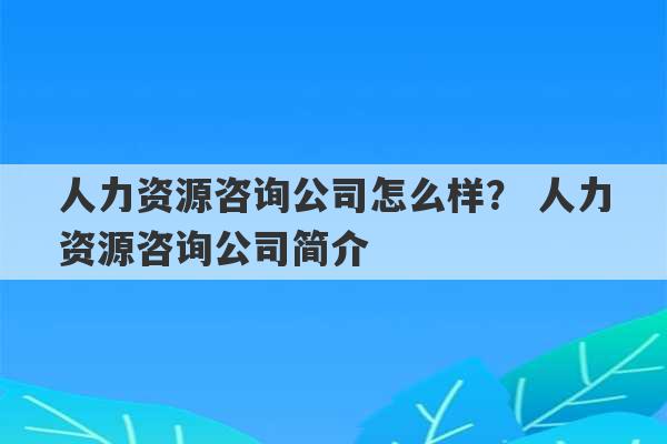 人力资源咨询公司怎么样？ 人力资源咨询公司简介