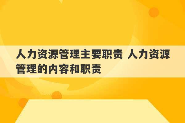 人力资源管理主要职责 人力资源管理的内容和职责