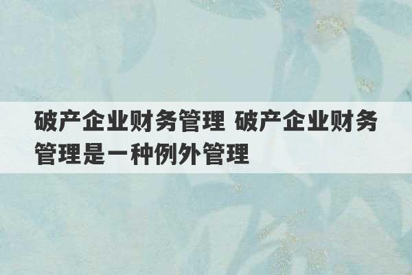 破产企业财务管理 破产企业财务管理是一种例外管理