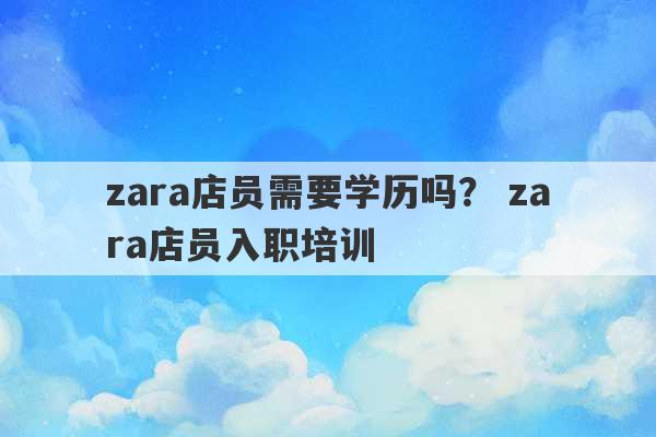 zara店员需要学历吗？ zara店员入职培训