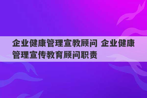 企业健康管理宣教顾问 企业健康管理宣传教育顾问职责