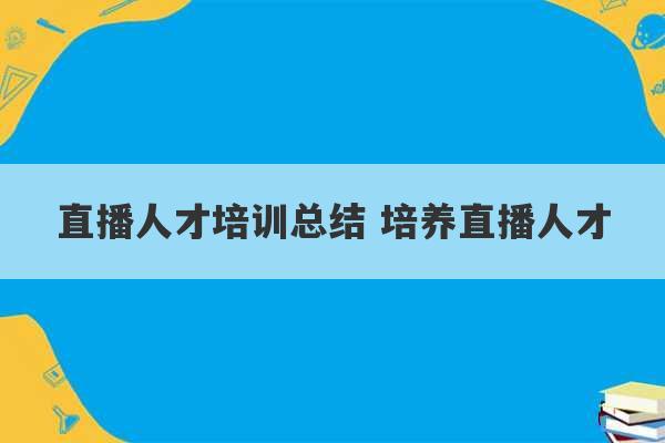 直播人才培训总结 培养直播人才